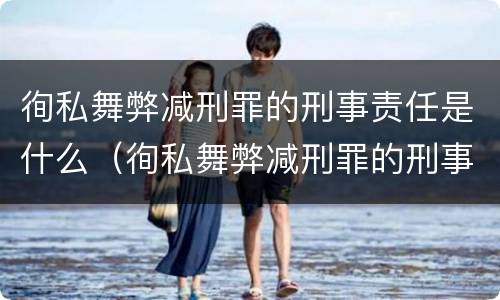 徇私舞弊减刑罪的刑事责任是什么（徇私舞弊减刑罪的刑事责任是什么）