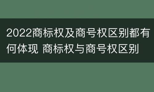 2022商标权及商号权区别都有何体现 商标权与商号权区别