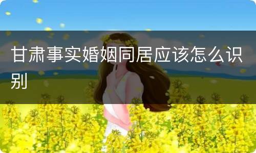 甘肃事实婚姻同居应该怎么识别