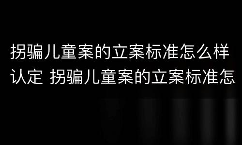 拐骗儿童案的立案标准怎么样认定 拐骗儿童案的立案标准怎么样认定犯罪