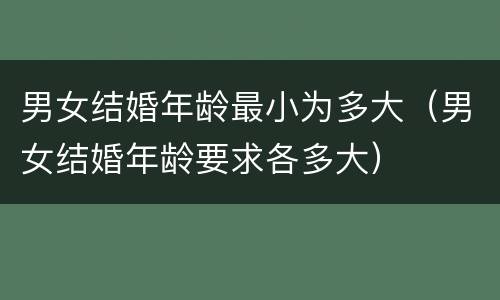 男女结婚年龄最小为多大（男女结婚年龄要求各多大）
