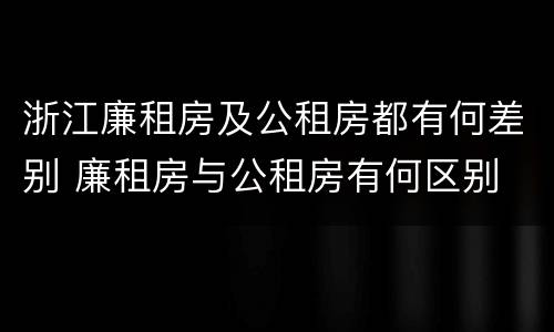 浙江廉租房及公租房都有何差别 廉租房与公租房有何区别