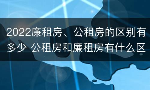 2022廉租房、公租房的区别有多少 公租房和廉租房有什么区别?2019年的