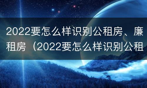 2022要怎么样识别公租房、廉租房（2022要怎么样识别公租房,廉租房的真假）