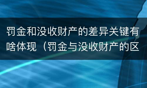 罚金和没收财产的差异关键有啥体现(罚金与没收财产的区别与联系)
