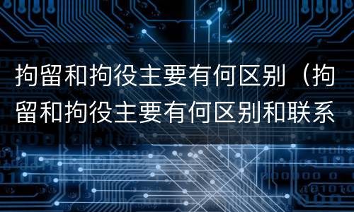 拘留和拘役主要有何区别（拘留和拘役主要有何区别和联系）