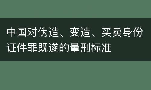 中国对伪造、变造、买卖身份证件罪既遂的量刑标准