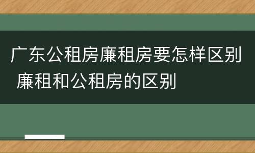 广东公租房廉租房要怎样区别 廉租和公租房的区别