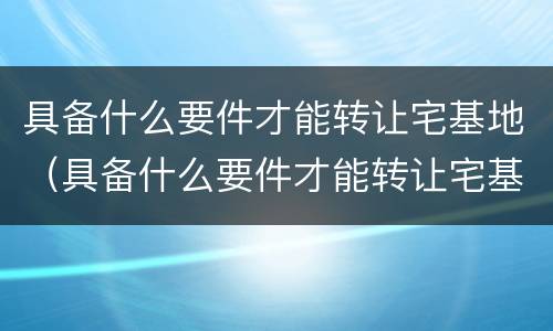 具备什么要件才能转让宅基地（具备什么要件才能转让宅基地呢）