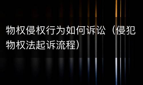 物权侵权行为如何诉讼（侵犯物权法起诉流程）