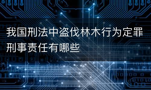 我国刑法中盗伐林木行为定罪刑事责任有哪些
