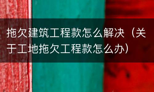 拖欠建筑工程款怎么解决（关于工地拖欠工程款怎么办）