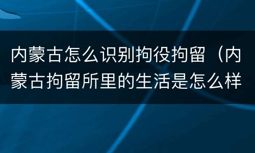内蒙古怎么识别拘役拘留（内蒙古拘留所里的生活是怎么样的）