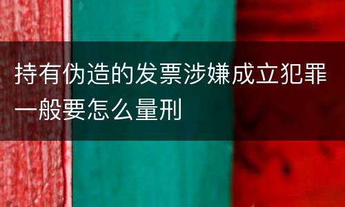 持有伪造的发票涉嫌成立犯罪一般要怎么量刑