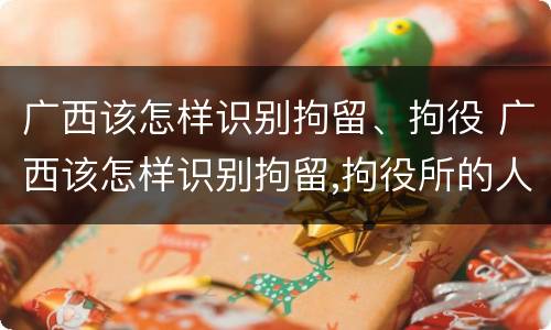 广西该怎样识别拘留、拘役 广西该怎样识别拘留,拘役所的人