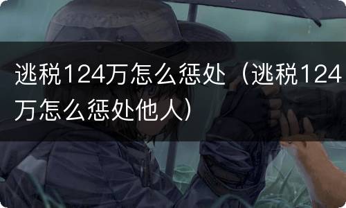 逃税124万怎么惩处（逃税124万怎么惩处他人）