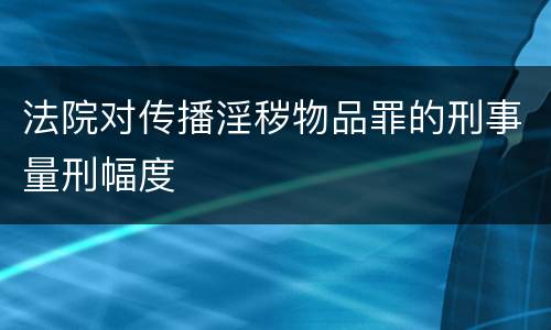 法院对传播淫秽物品罪的刑事量刑幅度