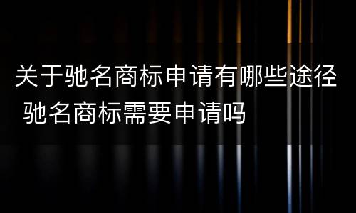 关于驰名商标申请有哪些途径 驰名商标需要申请吗