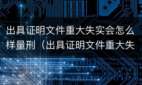 出具证明文件重大失实会怎么样量刑（出具证明文件重大失实罪是过失犯罪吗）