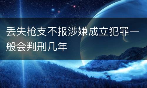 丢失枪支不报涉嫌成立犯罪一般会判刑几年