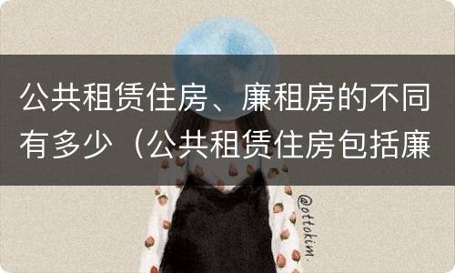 公共租赁住房、廉租房的不同有多少（公共租赁住房包括廉租房吗）