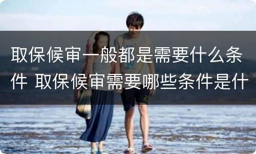 取保候审一般都是需要什么条件 取保候审需要哪些条件是什么