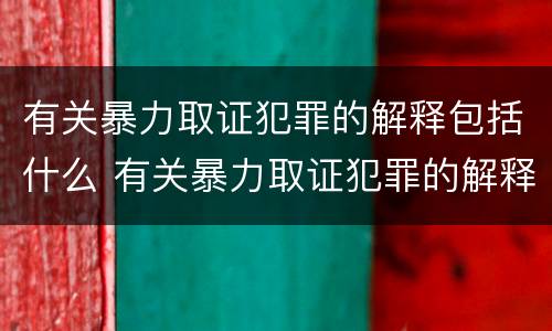 有关暴力取证犯罪的解释包括什么 有关暴力取证犯罪的解释包括什么案件