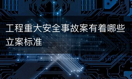工程重大安全事故案有着哪些立案标准