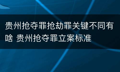 贵州抢夺罪抢劫罪关键不同有啥 贵州抢夺罪立案标准