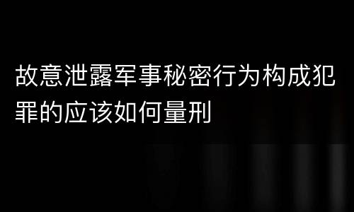 故意泄露军事秘密行为构成犯罪的应该如何量刑