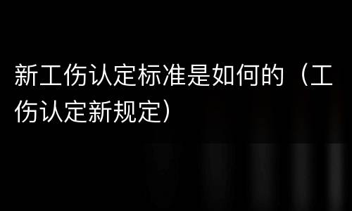 新工伤认定标准是如何的（工伤认定新规定）