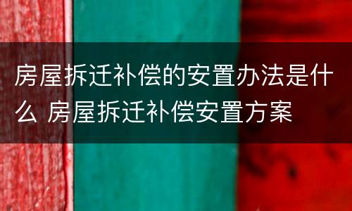 房屋拆迁补偿的安置办法是什么 房屋拆迁补偿安置方案