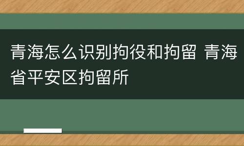 青海怎么识别拘役和拘留 青海省平安区拘留所