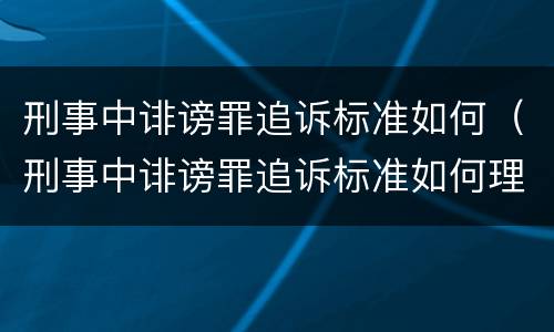 刑事中诽谤罪追诉标准如何（刑事中诽谤罪追诉标准如何理解）