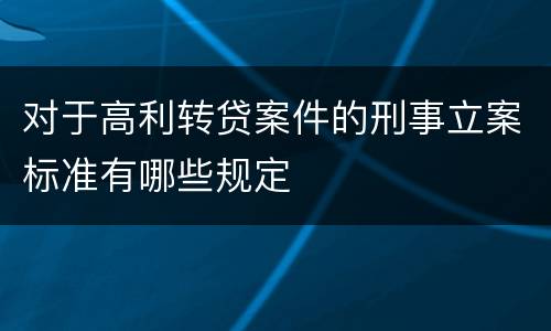 对于高利转贷案件的刑事立案标准有哪些规定