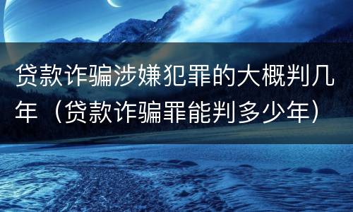 贷款诈骗涉嫌犯罪的大概判几年（贷款诈骗罪能判多少年）