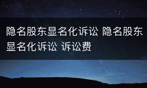 隐名股东显名化诉讼 隐名股东显名化诉讼 诉讼费