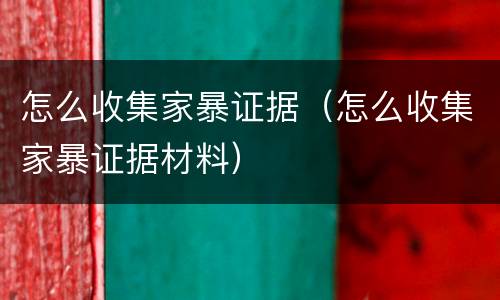 怎么收集家暴证据（怎么收集家暴证据材料）