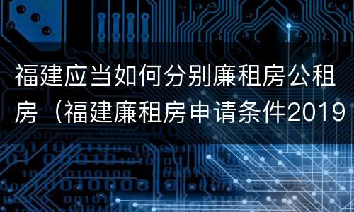 福建应当如何分别廉租房公租房（福建廉租房申请条件2019）