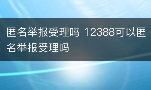 匿名举报受理吗 12388可以匿名举报受理吗