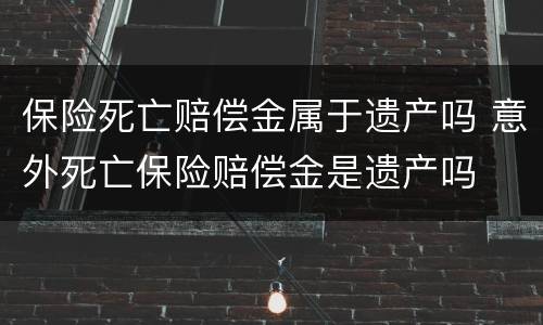 保险死亡赔偿金属于遗产吗 意外死亡保险赔偿金是遗产吗