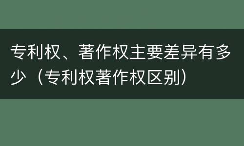 专利权、著作权主要差异有多少（专利权著作权区别）