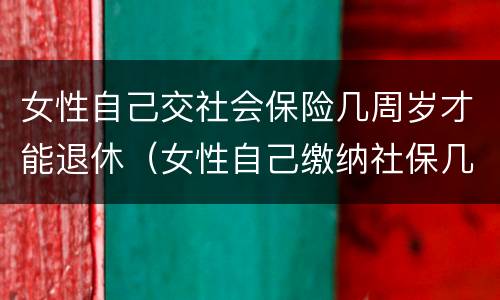 女性自己交社会保险几周岁才能退休（女性自己缴纳社保几岁可以退休）
