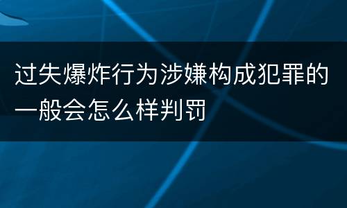 过失爆炸行为涉嫌构成犯罪的一般会怎么样判罚