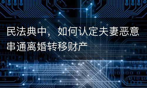 民法典中，如何认定夫妻恶意串通离婚转移财产