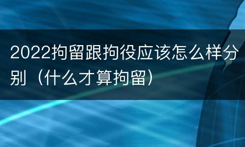 2022拘留跟拘役应该怎么样分别（什么才算拘留）