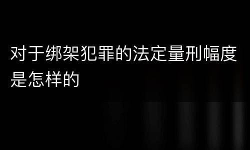 对于绑架犯罪的法定量刑幅度是怎样的