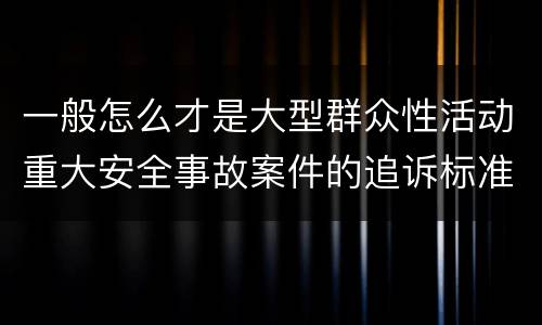 一般怎么才是大型群众性活动重大安全事故案件的追诉标准