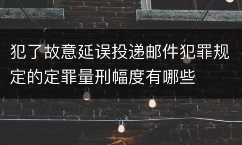 犯了故意延误投递邮件犯罪规定的定罪量刑幅度有哪些