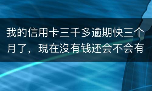 我的信用卡三千多逾期快三个月了，現在沒有钱还会不会有事，